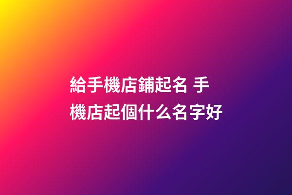 給手機店鋪起名 手機店起個什么名字好-第1張-店鋪起名-玄機派